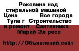 Раковина над стиральной машиной › Цена ­ 1 000 - Все города, Тула г. Строительство и ремонт » Сантехника   . Марий Эл респ.
